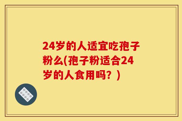 24岁的人适宜吃孢子粉么(孢子粉适合24岁的人食用吗？)
