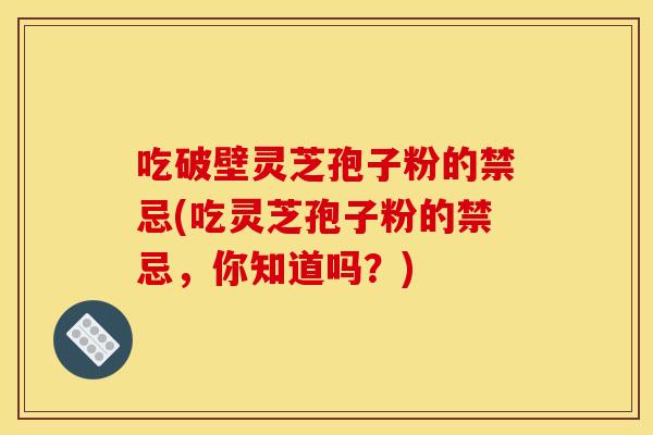 吃破壁灵芝孢子粉的禁忌(吃灵芝孢子粉的禁忌，你知道吗？)