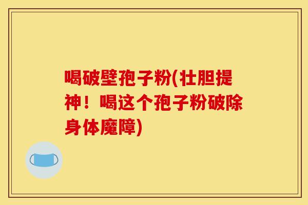 喝破壁孢子粉(壮胆提神！喝这个孢子粉破除身体魔障)