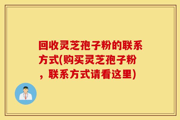 回收灵芝孢子粉的联系方式(购买灵芝孢子粉，联系方式请看这里)