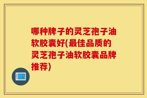 哪种牌子的灵芝孢子油软胶囊好(佳品质的灵芝孢子油软胶囊品牌推荐)