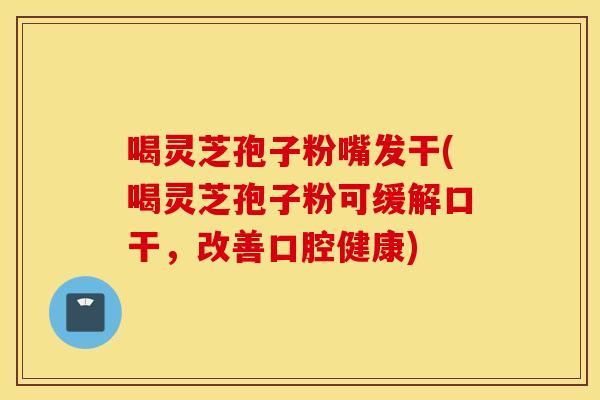 喝灵芝孢子粉嘴发干(喝灵芝孢子粉可缓解口干，改善口腔健康)