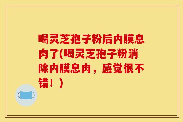 喝灵芝孢子粉后内膜息肉了(喝灵芝孢子粉消除内膜息肉，感觉很不错！)
