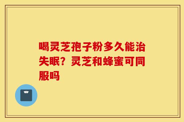 喝灵芝孢子粉多久能治失眠？灵芝和蜂蜜可同服吗