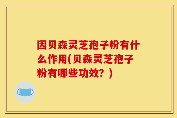 因贝森灵芝孢子粉有什么作用(贝森灵芝孢子粉有哪些功效？)