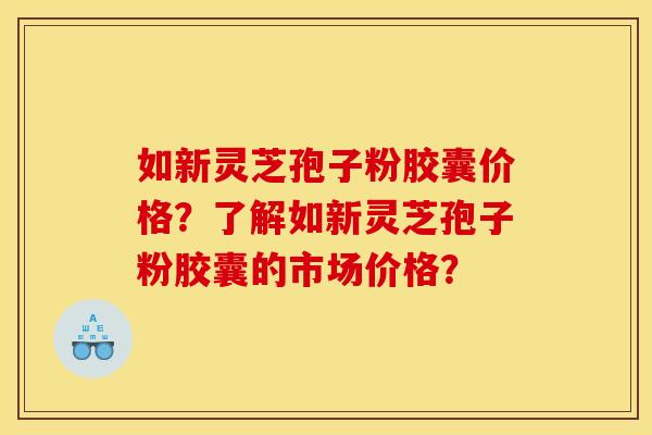 如新灵芝孢子粉胶囊价格？了解如新灵芝孢子粉胶囊的市场价格？