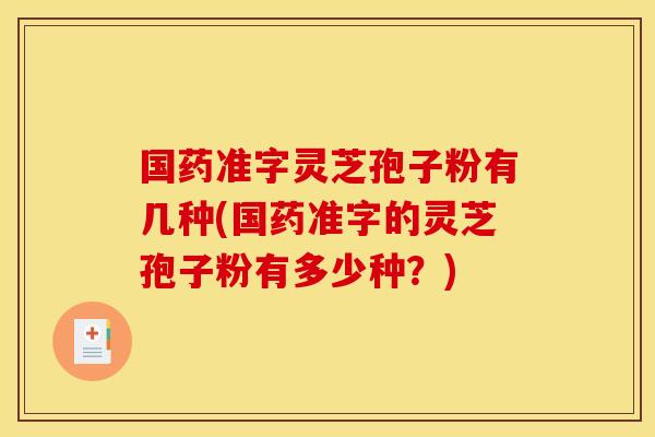 国药准字灵芝孢子粉有几种(国药准字的灵芝孢子粉有多少种？)