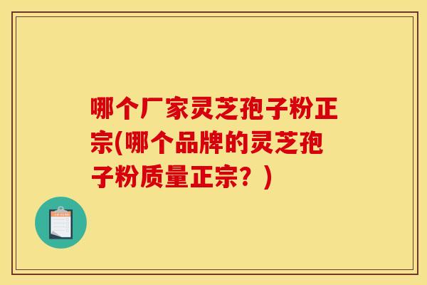 哪个厂家灵芝孢子粉正宗(哪个品牌的灵芝孢子粉质量正宗？)