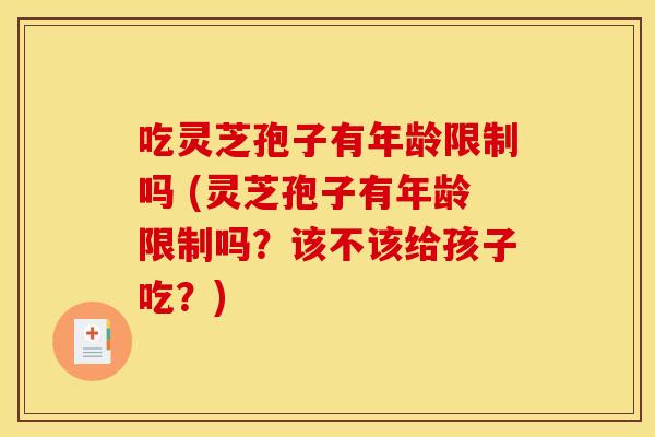 吃灵芝孢子有年龄限制吗 (灵芝孢子有年龄限制吗？该不该给孩子吃？)