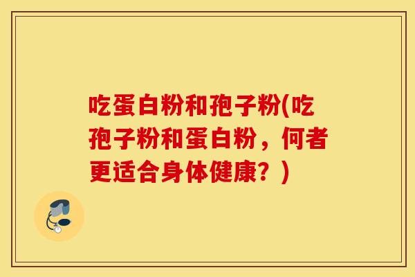 吃蛋白粉和孢子粉(吃孢子粉和蛋白粉，何者更适合身体健康？)