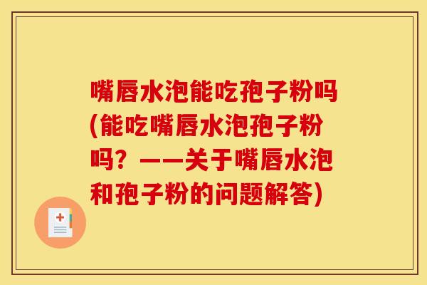 嘴唇水泡能吃孢子粉吗(能吃嘴唇水泡孢子粉吗？——关于嘴唇水泡和孢子粉的问题解答)