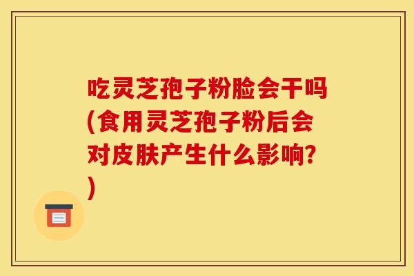 吃灵芝孢子粉脸会干吗(食用灵芝孢子粉后会对皮肤产生什么影响？)