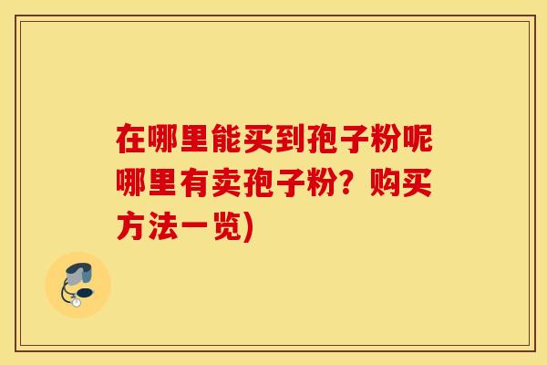 在哪里能买到孢子粉呢哪里有卖孢子粉？购买方法一览)