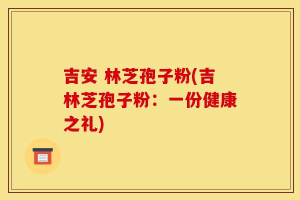 吉安 林芝孢子粉(吉林芝孢子粉：一份健康之礼)