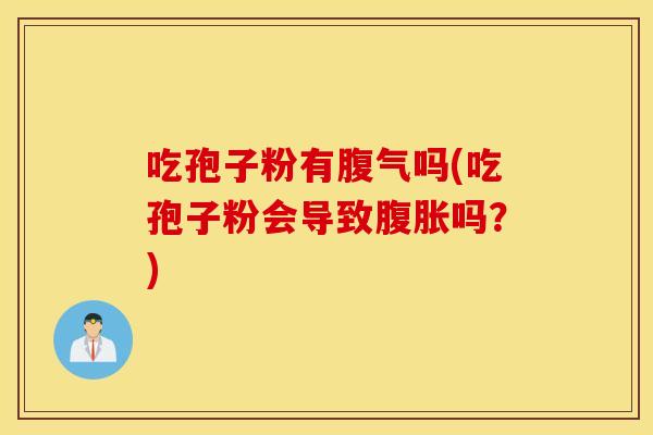 吃孢子粉有腹气吗(吃孢子粉会导致腹胀吗？)