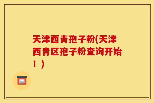 天津西青孢子粉(天津西青区孢子粉查询开始！)