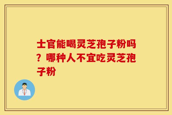 士官能喝灵芝孢子粉吗？哪种人不宜吃灵芝孢子粉