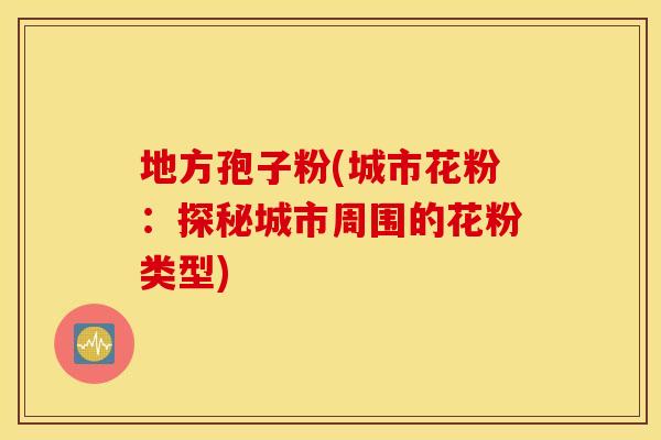 地方孢子粉(城市花粉：探秘城市周围的花粉类型)