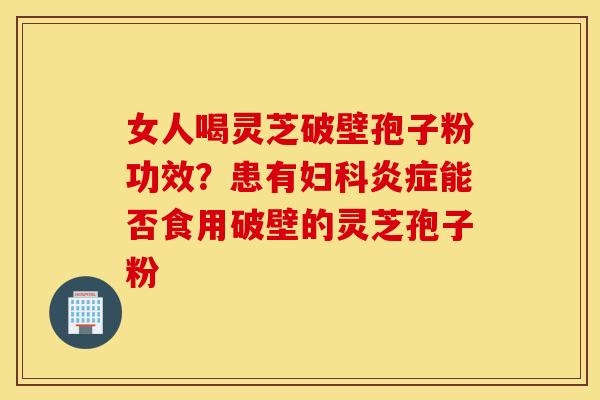 女人喝灵芝破壁孢子粉功效？患有妇科炎症能否食用破壁的灵芝孢子粉