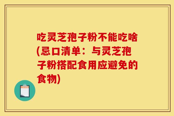 吃灵芝孢子粉不能吃啥(忌口清单：与灵芝孢子粉搭配食用应避免的食物)