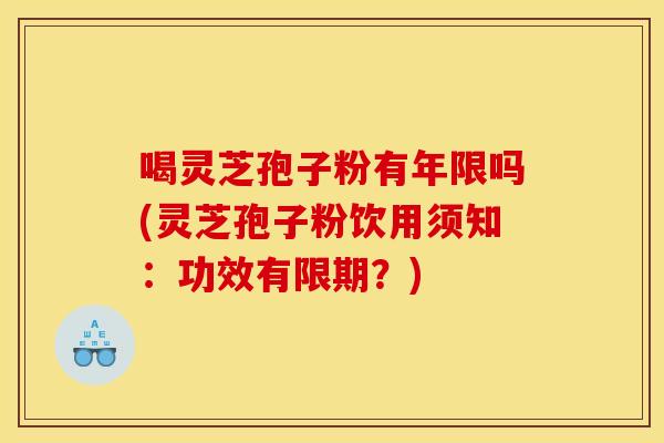 喝灵芝孢子粉有年限吗(灵芝孢子粉饮用须知：功效有限期？)