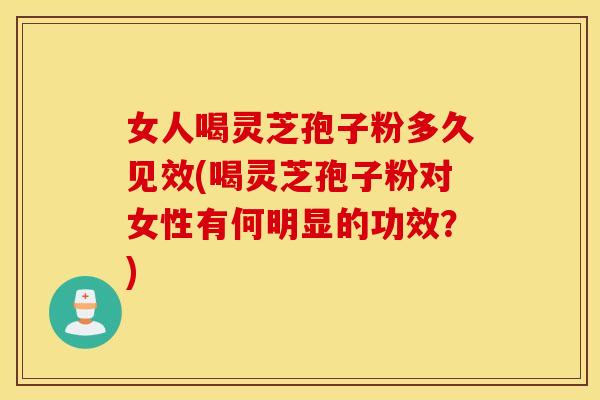 女人喝灵芝孢子粉多久见效(喝灵芝孢子粉对女性有何明显的功效？)