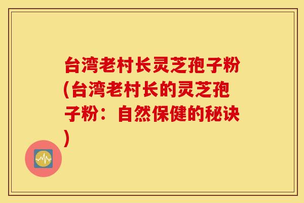 台湾老村长灵芝孢子粉(台湾老村长的灵芝孢子粉：自然保健的秘诀)