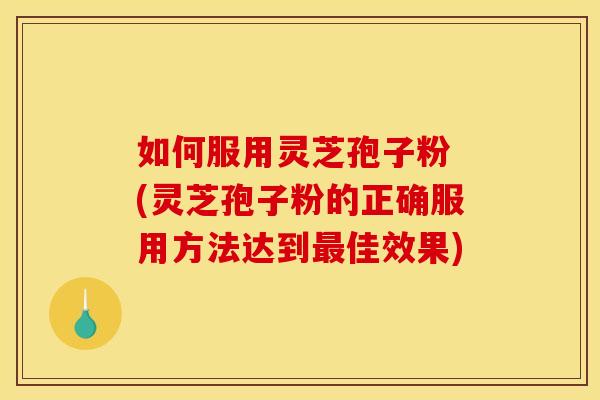 如何服用灵芝孢子粉 (灵芝孢子粉的正确服用方法达到最佳效果)