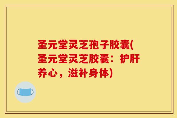 圣元堂灵芝孢子胶囊(圣元堂灵芝胶囊：护肝养心，滋补身体)