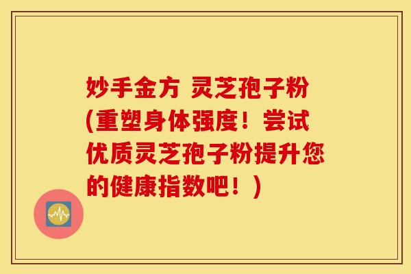 妙手金方 灵芝孢子粉(重塑身体强度！尝试优质灵芝孢子粉提升您的健康指数吧！)