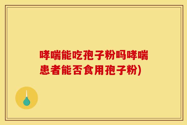 哮喘能吃孢子粉吗哮喘患者能否食用孢子粉)