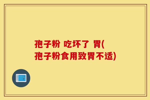 孢子粉 吃坏了 胃(孢子粉食用致胃不适)