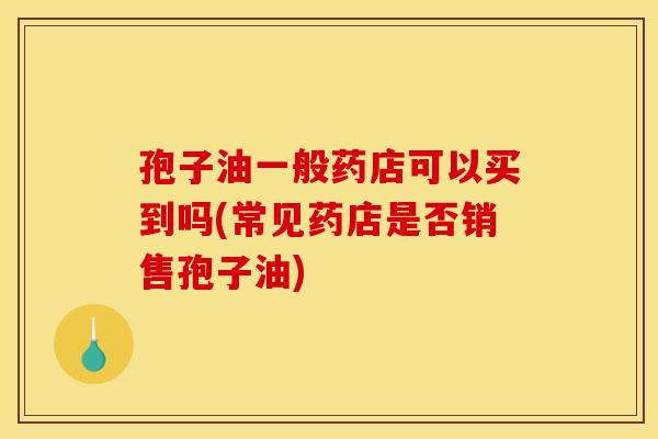 孢子油一般药店可以买到吗(常见药店是否销售孢子油)
