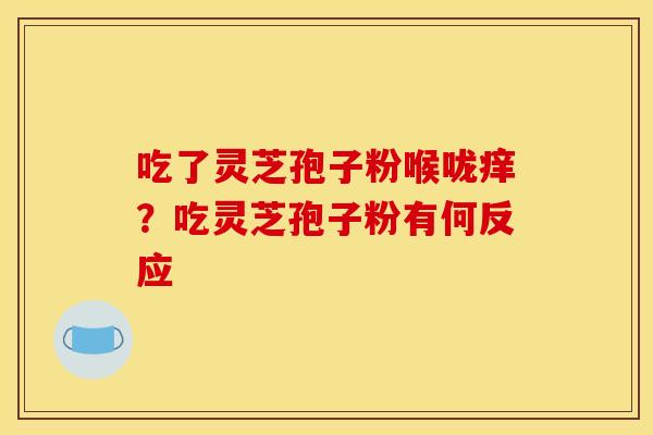 吃了灵芝孢子粉喉咙痒？吃灵芝孢子粉有何反应