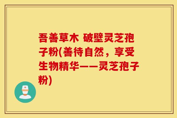 吾善草木 破壁灵芝孢子粉(善待自然，享受生物精华——灵芝孢子粉)