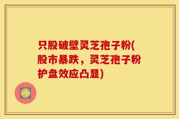 只股破壁灵芝孢子粉(股市暴跌，灵芝孢子粉护盘效应凸显)