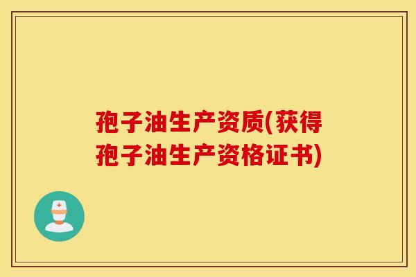 孢子油生产资质(获得孢子油生产资格证书)