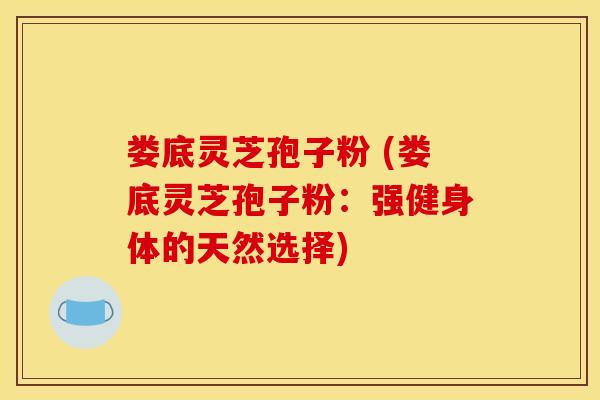 娄底灵芝孢子粉 (娄底灵芝孢子粉：强健身体的天然选择)