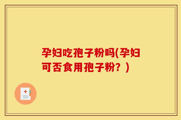 孕妇吃孢子粉吗(孕妇可否食用孢子粉？)