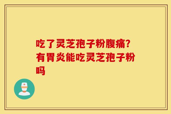 吃了灵芝孢子粉腹痛？有胃炎能吃灵芝孢子粉吗