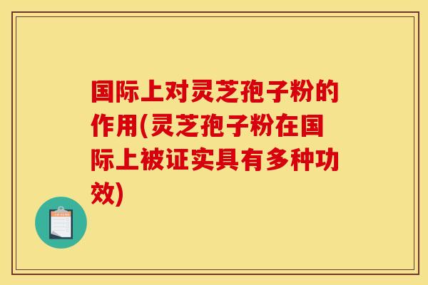 国际上对灵芝孢子粉的作用(灵芝孢子粉在国际上被证实具有多种功效)