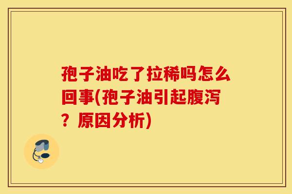 孢子油吃了拉稀吗怎么回事(孢子油引起腹泻？原因分析)
