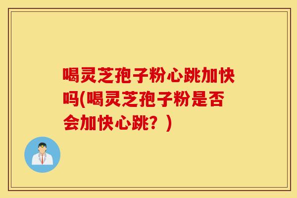 喝灵芝孢子粉心跳加快吗(喝灵芝孢子粉是否会加快心跳？)