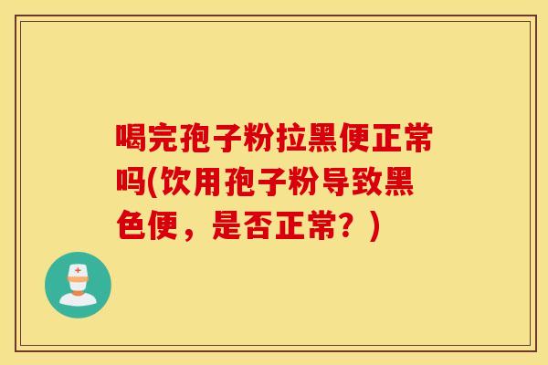 喝完孢子粉拉黑便正常吗(饮用孢子粉导致黑色便，是否正常？)