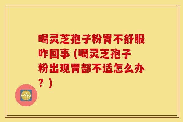 喝灵芝孢子粉胃不舒服咋回事 (喝灵芝孢子粉出现胃部不适怎么办？)