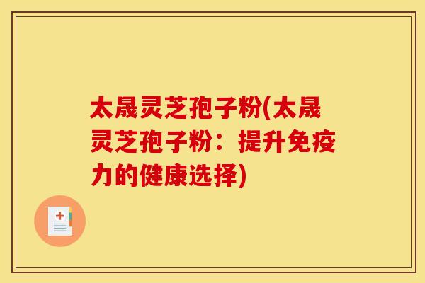 太晟灵芝孢子粉(太晟灵芝孢子粉：提升免疫力的健康选择)