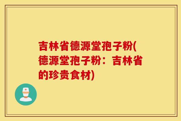 吉林省德源堂孢子粉(德源堂孢子粉：吉林省的珍贵食材)