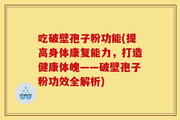 吃破壁孢子粉功能(提高身体康复能力，打造健康体魄——破壁孢子粉功效全解析)
