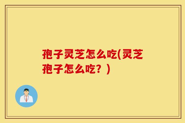孢子灵芝怎么吃(灵芝孢子怎么吃？)