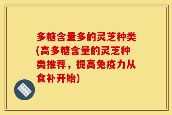 多糖含量多的灵芝种类(高多糖含量的灵芝种类推荐，提高免疫力从食补开始)